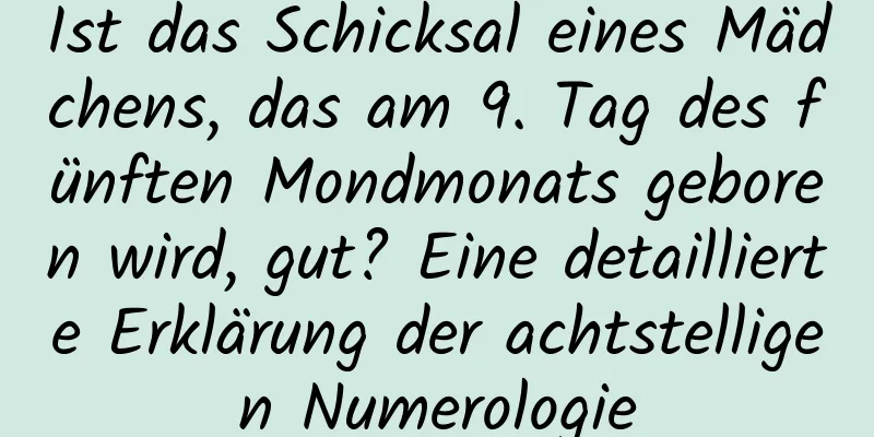 Ist das Schicksal eines Mädchens, das am 9. Tag des fünften Mondmonats geboren wird, gut? Eine detaillierte Erklärung der achtstelligen Numerologie