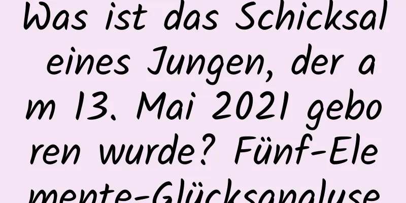 Was ist das Schicksal eines Jungen, der am 13. Mai 2021 geboren wurde? Fünf-Elemente-Glücksanalyse