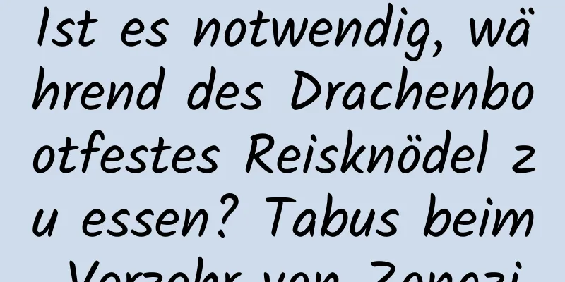 Ist es notwendig, während des Drachenbootfestes Reisknödel zu essen? Tabus beim Verzehr von Zongzi