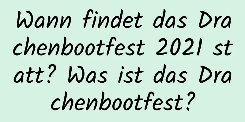 Wann findet das Drachenbootfest 2021 statt? Was ist das Drachenbootfest?