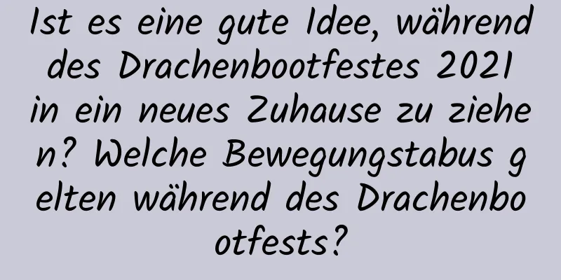 Ist es eine gute Idee, während des Drachenbootfestes 2021 in ein neues Zuhause zu ziehen? Welche Bewegungstabus gelten während des Drachenbootfests?