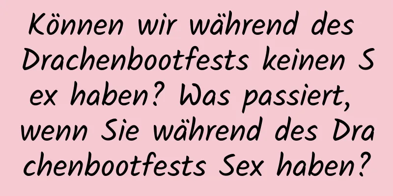 Können wir während des Drachenbootfests keinen Sex haben? Was passiert, wenn Sie während des Drachenbootfests Sex haben?