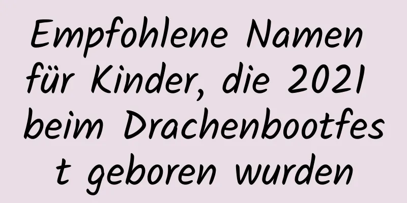 Empfohlene Namen für Kinder, die 2021 beim Drachenbootfest geboren wurden