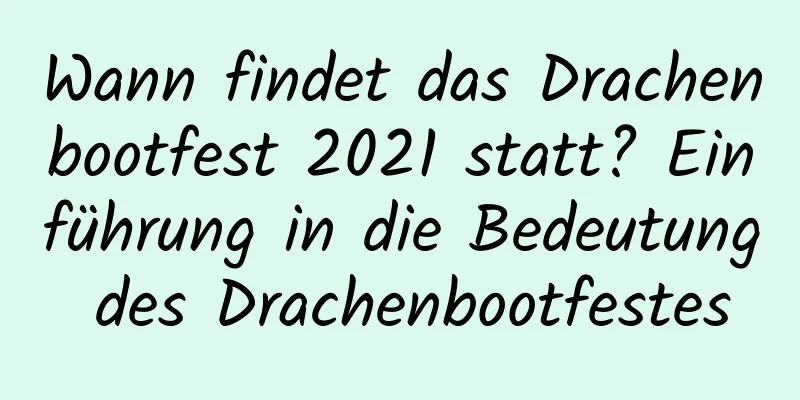 Wann findet das Drachenbootfest 2021 statt? Einführung in die Bedeutung des Drachenbootfestes