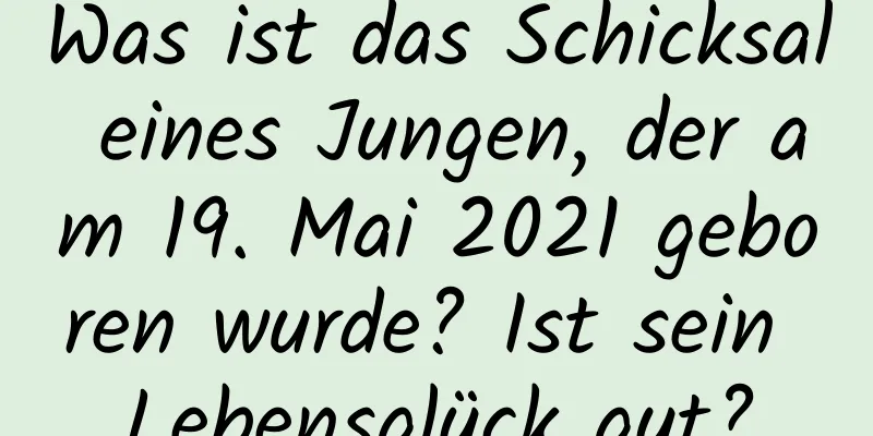 Was ist das Schicksal eines Jungen, der am 19. Mai 2021 geboren wurde? Ist sein Lebensglück gut?