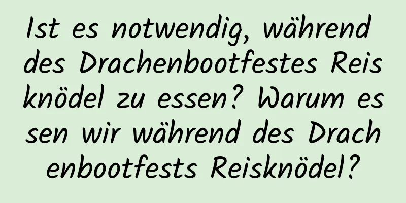 Ist es notwendig, während des Drachenbootfestes Reisknödel zu essen? Warum essen wir während des Drachenbootfests Reisknödel?