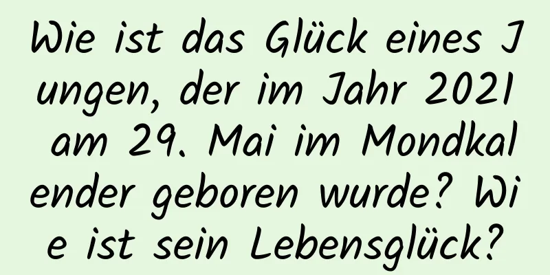 Wie ist das Glück eines Jungen, der im Jahr 2021 am 29. Mai im Mondkalender geboren wurde? Wie ist sein Lebensglück?