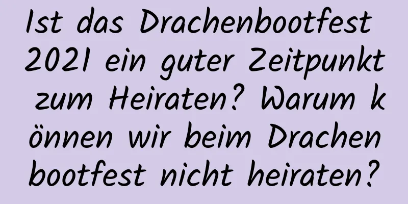 Ist das Drachenbootfest 2021 ein guter Zeitpunkt zum Heiraten? Warum können wir beim Drachenbootfest nicht heiraten?