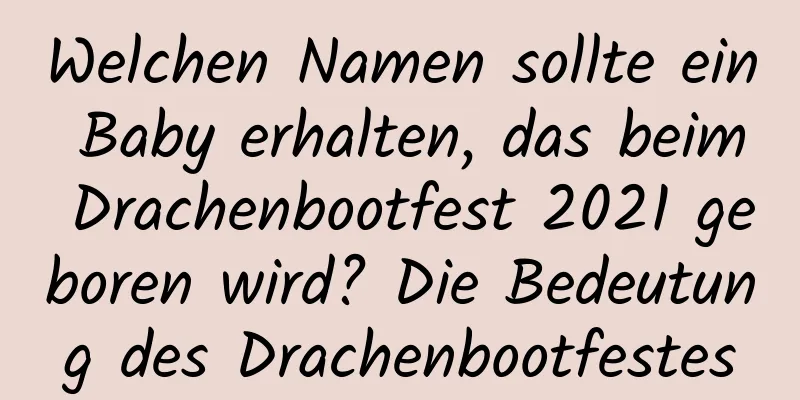 Welchen Namen sollte ein Baby erhalten, das beim Drachenbootfest 2021 geboren wird? Die Bedeutung des Drachenbootfestes