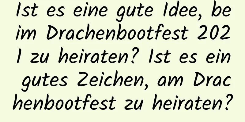 Ist es eine gute Idee, beim Drachenbootfest 2021 zu heiraten? Ist es ein gutes Zeichen, am Drachenbootfest zu heiraten?