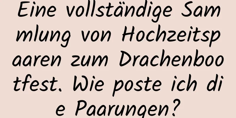 Eine vollständige Sammlung von Hochzeitspaaren zum Drachenbootfest. Wie poste ich die Paarungen?