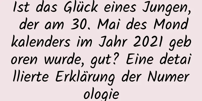 Ist das Glück eines Jungen, der am 30. Mai des Mondkalenders im Jahr 2021 geboren wurde, gut? Eine detaillierte Erklärung der Numerologie