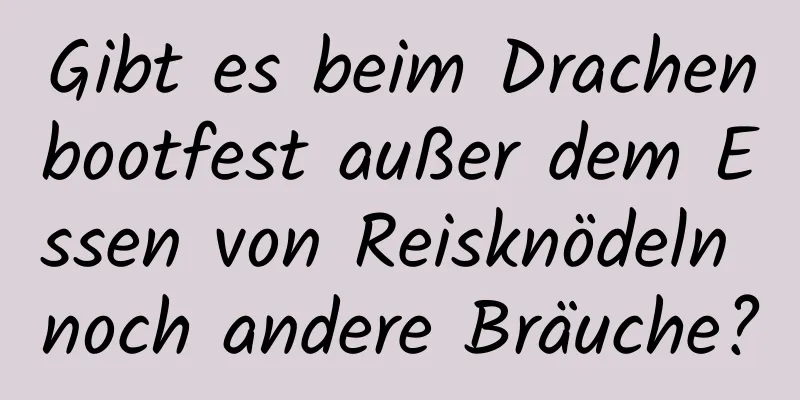 Gibt es beim Drachenbootfest außer dem Essen von Reisknödeln noch andere Bräuche?