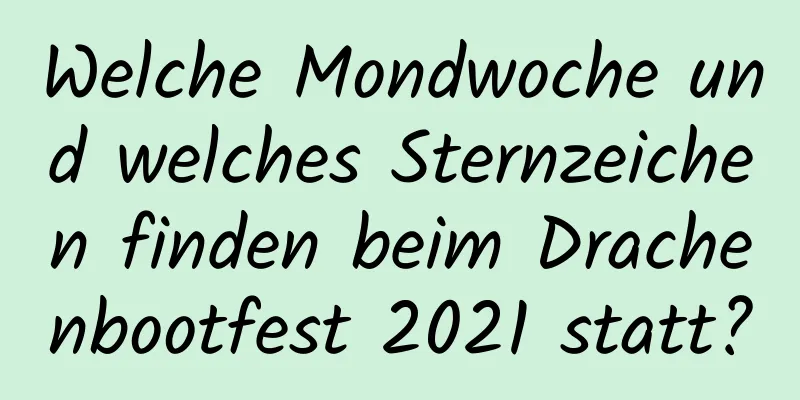 Welche Mondwoche und welches Sternzeichen finden beim Drachenbootfest 2021 statt?