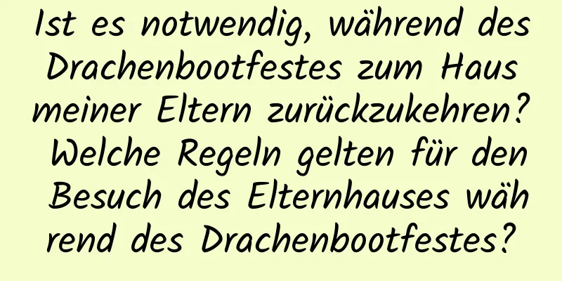 Ist es notwendig, während des Drachenbootfestes zum Haus meiner Eltern zurückzukehren? Welche Regeln gelten für den Besuch des Elternhauses während des Drachenbootfestes?