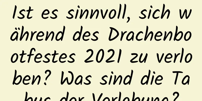 Ist es sinnvoll, sich während des Drachenbootfestes 2021 zu verloben? Was sind die Tabus der Verlobung?