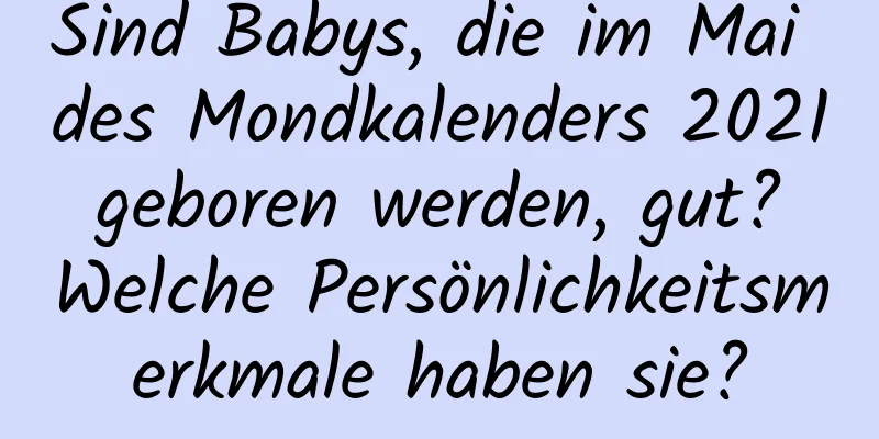 Sind Babys, die im Mai des Mondkalenders 2021 geboren werden, gut? Welche Persönlichkeitsmerkmale haben sie?