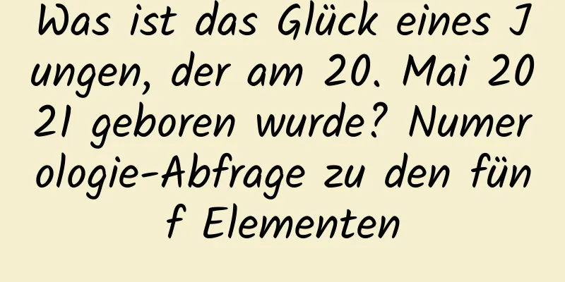 Was ist das Glück eines Jungen, der am 20. Mai 2021 geboren wurde? Numerologie-Abfrage zu den fünf Elementen