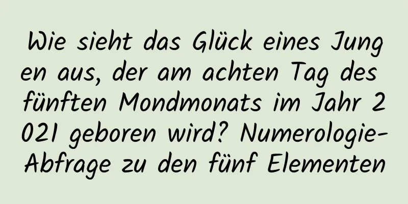 Wie sieht das Glück eines Jungen aus, der am achten Tag des fünften Mondmonats im Jahr 2021 geboren wird? Numerologie-Abfrage zu den fünf Elementen