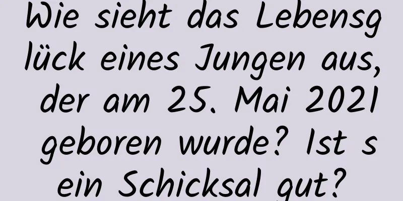 Wie sieht das Lebensglück eines Jungen aus, der am 25. Mai 2021 geboren wurde? Ist sein Schicksal gut?