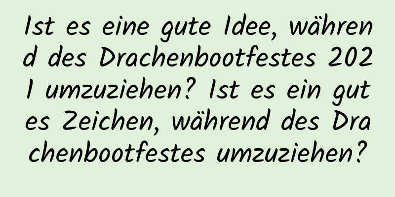 Ist es eine gute Idee, während des Drachenbootfestes 2021 umzuziehen? Ist es ein gutes Zeichen, während des Drachenbootfestes umzuziehen?