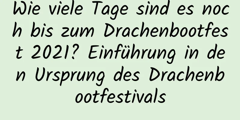 Wie viele Tage sind es noch bis zum Drachenbootfest 2021? Einführung in den Ursprung des Drachenbootfestivals