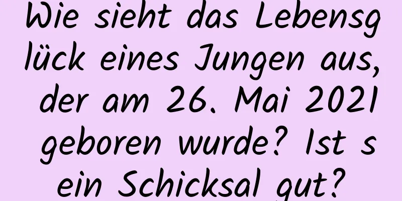 Wie sieht das Lebensglück eines Jungen aus, der am 26. Mai 2021 geboren wurde? Ist sein Schicksal gut?