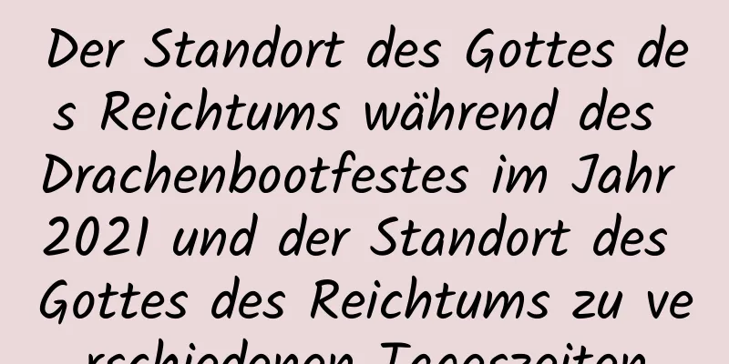 Der Standort des Gottes des Reichtums während des Drachenbootfestes im Jahr 2021 und der Standort des Gottes des Reichtums zu verschiedenen Tageszeiten