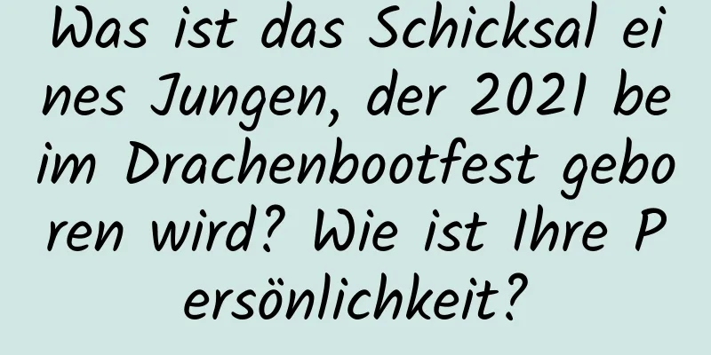 Was ist das Schicksal eines Jungen, der 2021 beim Drachenbootfest geboren wird? Wie ist Ihre Persönlichkeit?