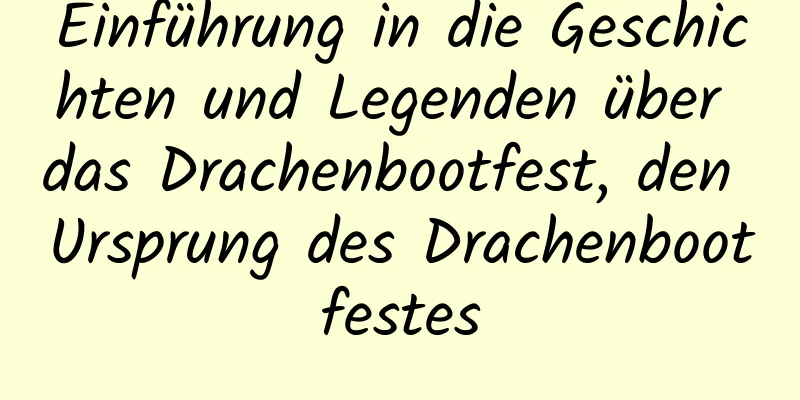 Einführung in die Geschichten und Legenden über das Drachenbootfest, den Ursprung des Drachenbootfestes