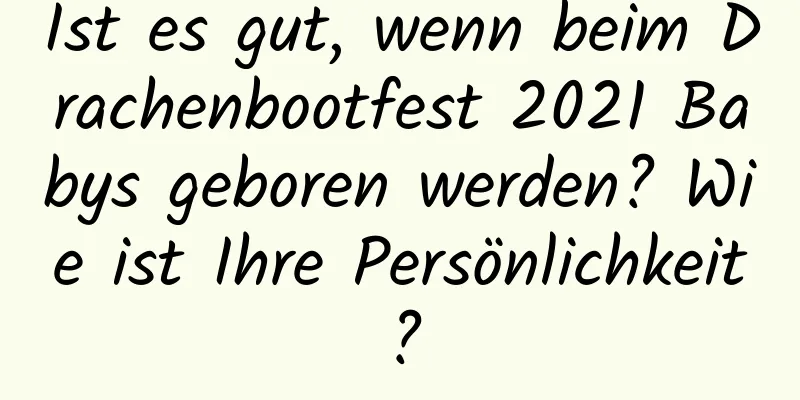 Ist es gut, wenn beim Drachenbootfest 2021 Babys geboren werden? Wie ist Ihre Persönlichkeit?