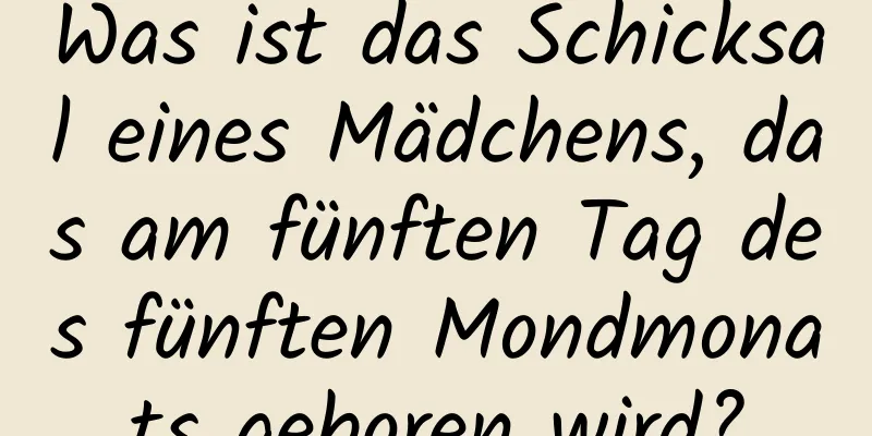 Was ist das Schicksal eines Mädchens, das am fünften Tag des fünften Mondmonats geboren wird?