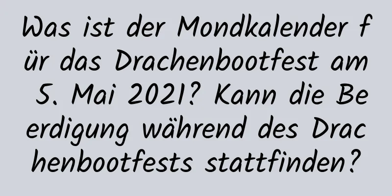 Was ist der Mondkalender für das Drachenbootfest am 5. Mai 2021? Kann die Beerdigung während des Drachenbootfests stattfinden?