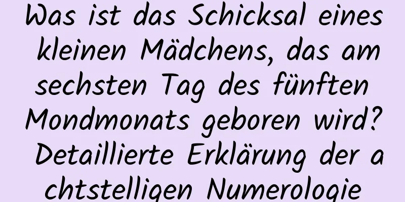 Was ist das Schicksal eines kleinen Mädchens, das am sechsten Tag des fünften Mondmonats geboren wird? Detaillierte Erklärung der achtstelligen Numerologie