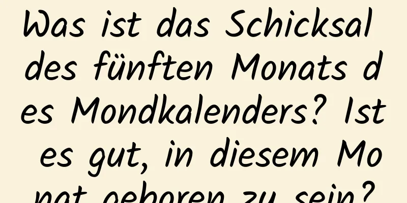 Was ist das Schicksal des fünften Monats des Mondkalenders? Ist es gut, in diesem Monat geboren zu sein?