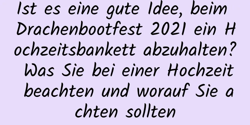 Ist es eine gute Idee, beim Drachenbootfest 2021 ein Hochzeitsbankett abzuhalten? Was Sie bei einer Hochzeit beachten und worauf Sie achten sollten