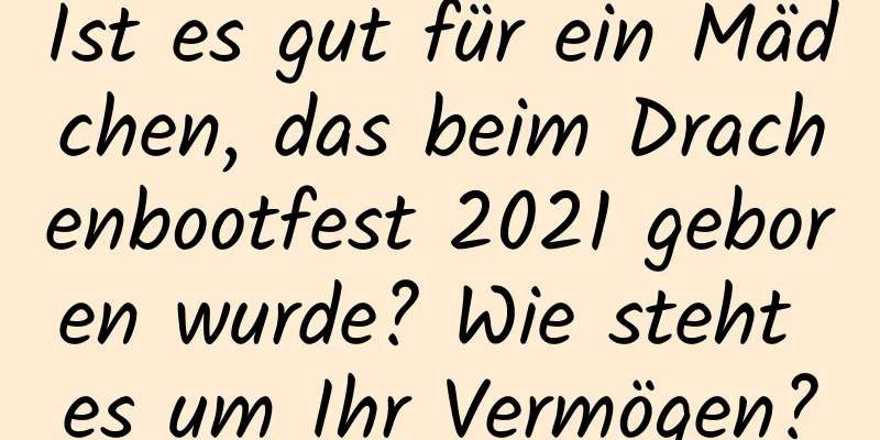 Ist es gut für ein Mädchen, das beim Drachenbootfest 2021 geboren wurde? Wie steht es um Ihr Vermögen?