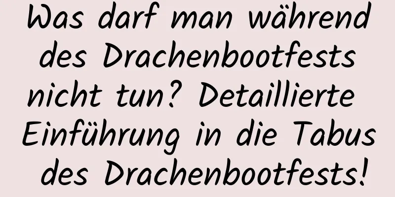 Was darf man während des Drachenbootfests nicht tun? Detaillierte Einführung in die Tabus des Drachenbootfests!