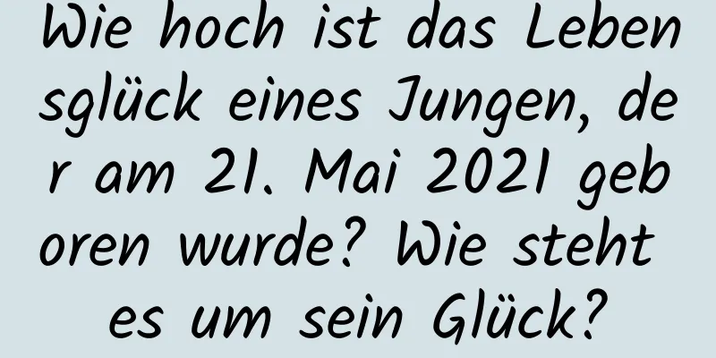 Wie hoch ist das Lebensglück eines Jungen, der am 21. Mai 2021 geboren wurde? Wie steht es um sein Glück?