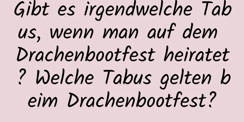 Gibt es irgendwelche Tabus, wenn man auf dem Drachenbootfest heiratet? Welche Tabus gelten beim Drachenbootfest?