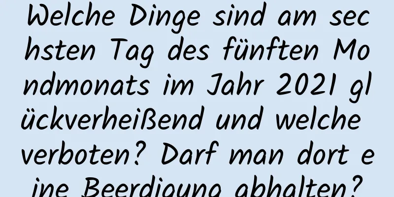 Welche Dinge sind am sechsten Tag des fünften Mondmonats im Jahr 2021 glückverheißend und welche verboten? Darf man dort eine Beerdigung abhalten?