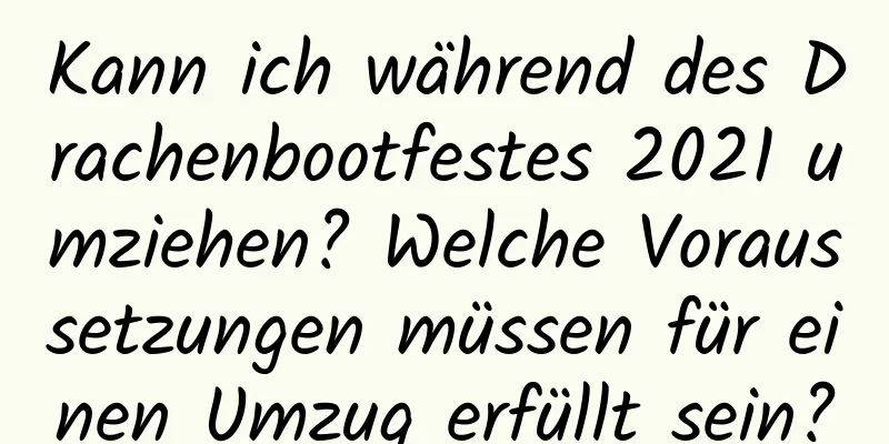 Kann ich während des Drachenbootfestes 2021 umziehen? Welche Voraussetzungen müssen für einen Umzug erfüllt sein?