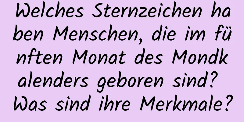 Welches Sternzeichen haben Menschen, die im fünften Monat des Mondkalenders geboren sind? Was sind ihre Merkmale?