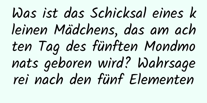 Was ist das Schicksal eines kleinen Mädchens, das am achten Tag des fünften Mondmonats geboren wird? Wahrsagerei nach den fünf Elementen