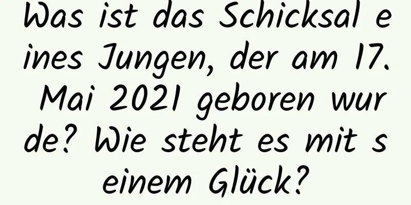 Was ist das Schicksal eines Jungen, der am 17. Mai 2021 geboren wurde? Wie steht es mit seinem Glück?