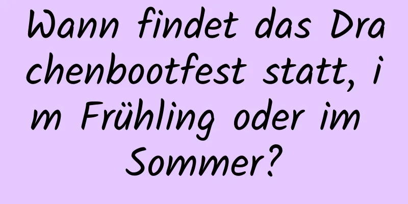 Wann findet das Drachenbootfest statt, im Frühling oder im Sommer?