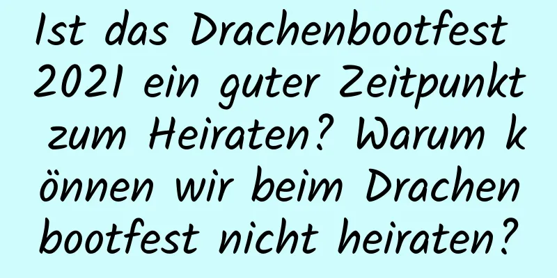 Ist das Drachenbootfest 2021 ein guter Zeitpunkt zum Heiraten? Warum können wir beim Drachenbootfest nicht heiraten?