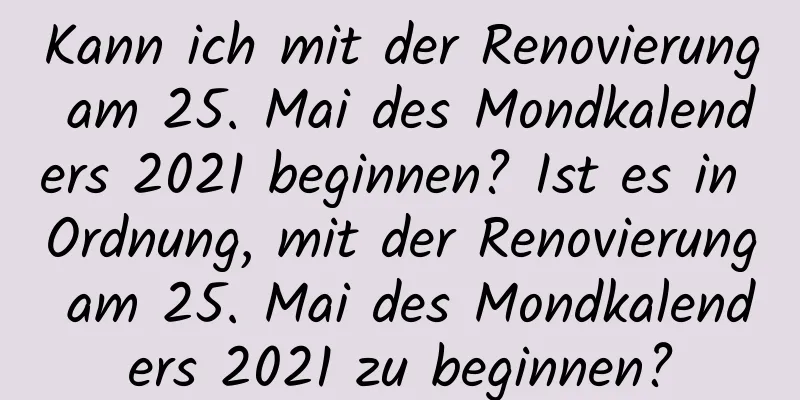 Kann ich mit der Renovierung am 25. Mai des Mondkalenders 2021 beginnen? Ist es in Ordnung, mit der Renovierung am 25. Mai des Mondkalenders 2021 zu beginnen?