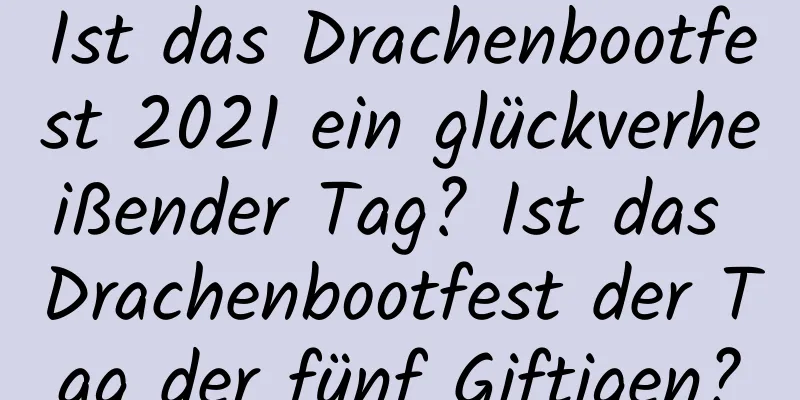 Ist das Drachenbootfest 2021 ein glückverheißender Tag? Ist das Drachenbootfest der Tag der fünf Giftigen?