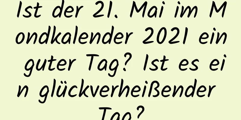 Ist der 21. Mai im Mondkalender 2021 ein guter Tag? Ist es ein glückverheißender Tag?